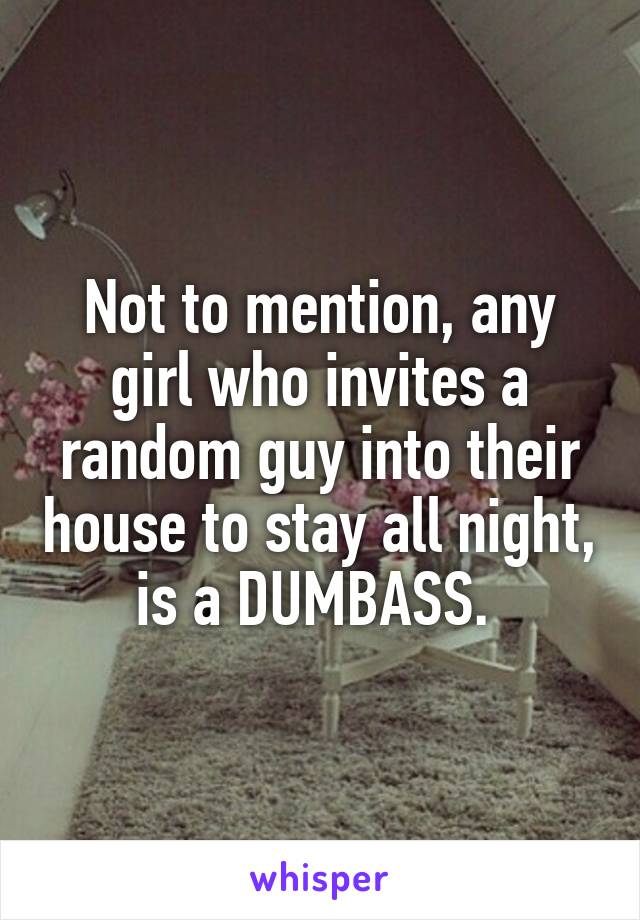 Not to mention, any girl who invites a random guy into their house to stay all night, is a DUMBASS. 