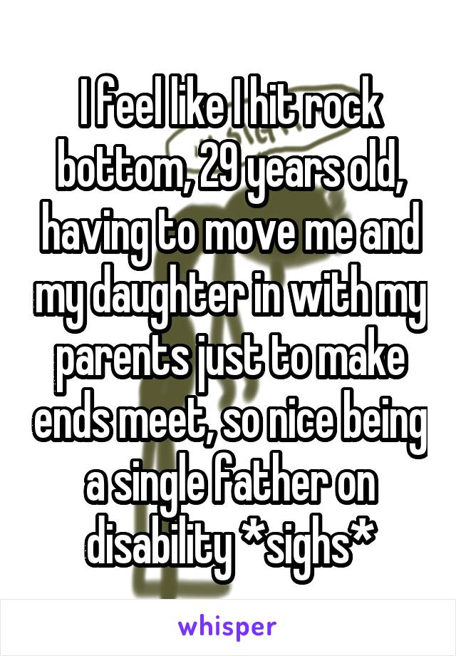 I feel like I hit rock bottom, 29 years old, having to move me and my daughter in with my parents just to make ends meet, so nice being a single father on disability *sighs*