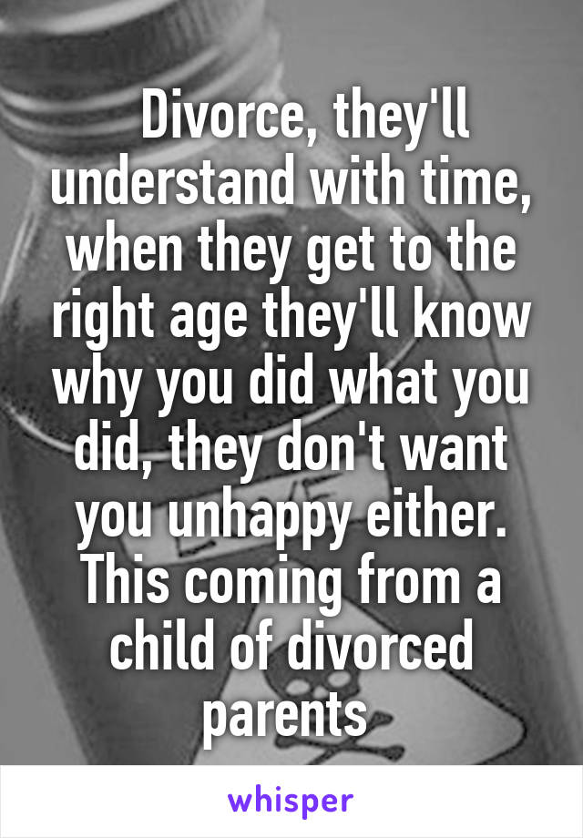   Divorce, they'll understand with time, when they get to the right age they'll know why you did what you did, they don't want you unhappy either.
This coming from a child of divorced parents 