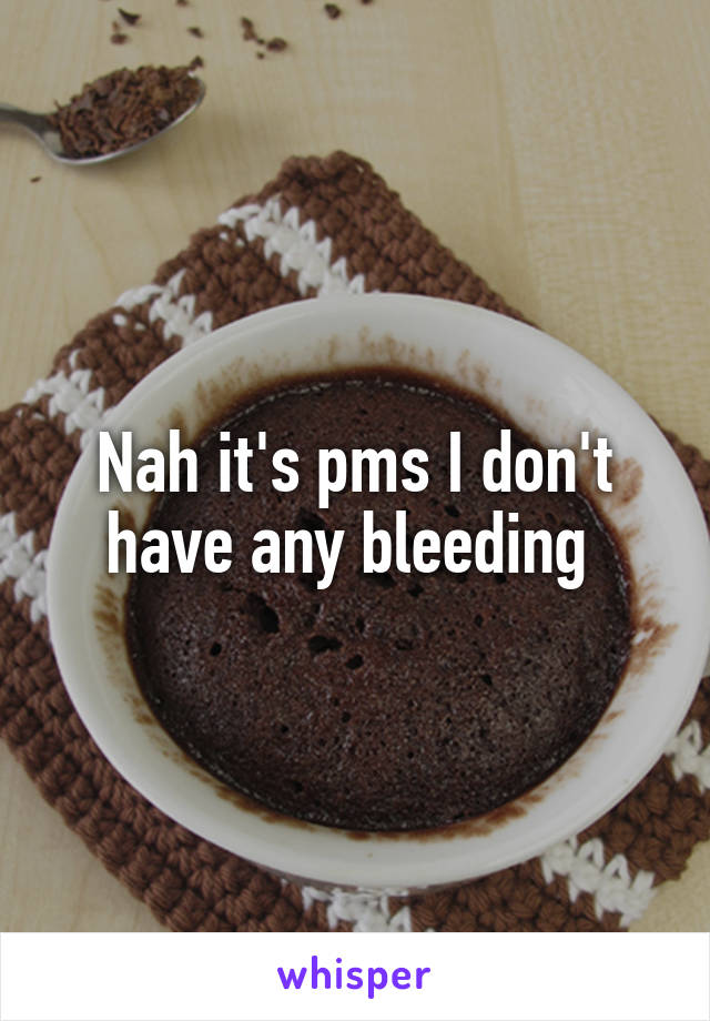 Nah it's pms I don't have any bleeding 