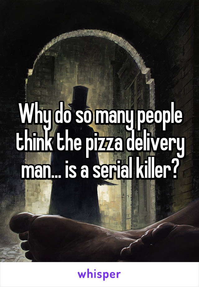 Why do so many people think the pizza delivery man... is a serial killer?