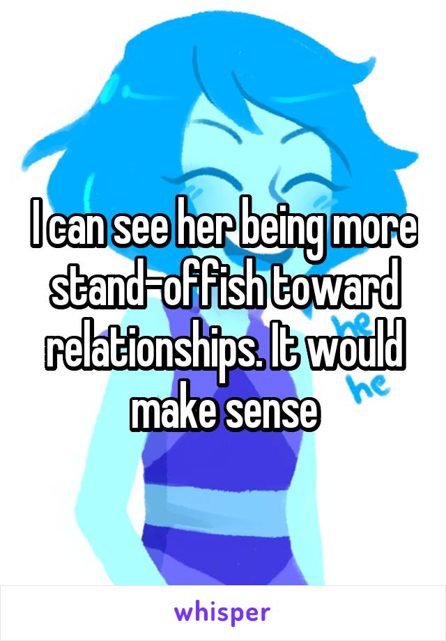 I can see her being more stand-offish toward relationships. It would make sense