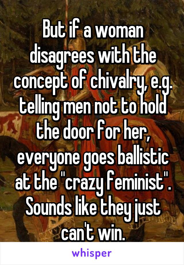 But if a woman disagrees with the concept of chivalry, e.g. telling men not to hold the door for her, everyone goes ballistic at the "crazy feminist". Sounds like they just can't win.