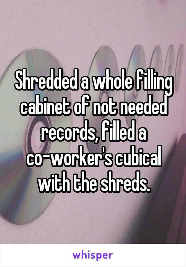 Shredded a whole filling cabinet of not needed records, filled a co-worker's cubical with the shreds.