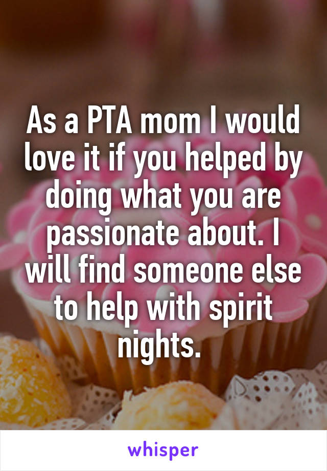 As a PTA mom I would love it if you helped by doing what you are passionate about. I will find someone else to help with spirit nights. 