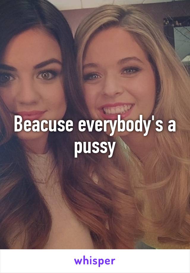 Beacuse everybody's a pussy