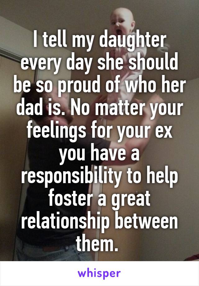 I tell my daughter every day she should be so proud of who her dad is. No matter your feelings for your ex you have a responsibility to help foster a great relationship between them. 