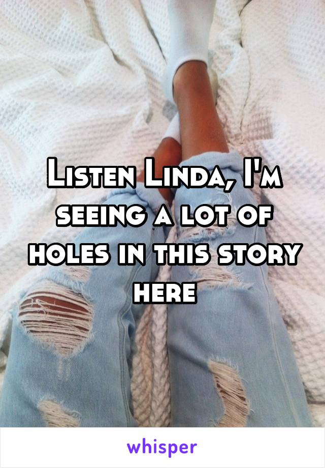 Listen Linda, I'm seeing a lot of holes in this story here