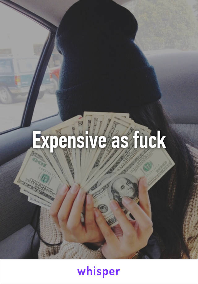Expensive as fuck