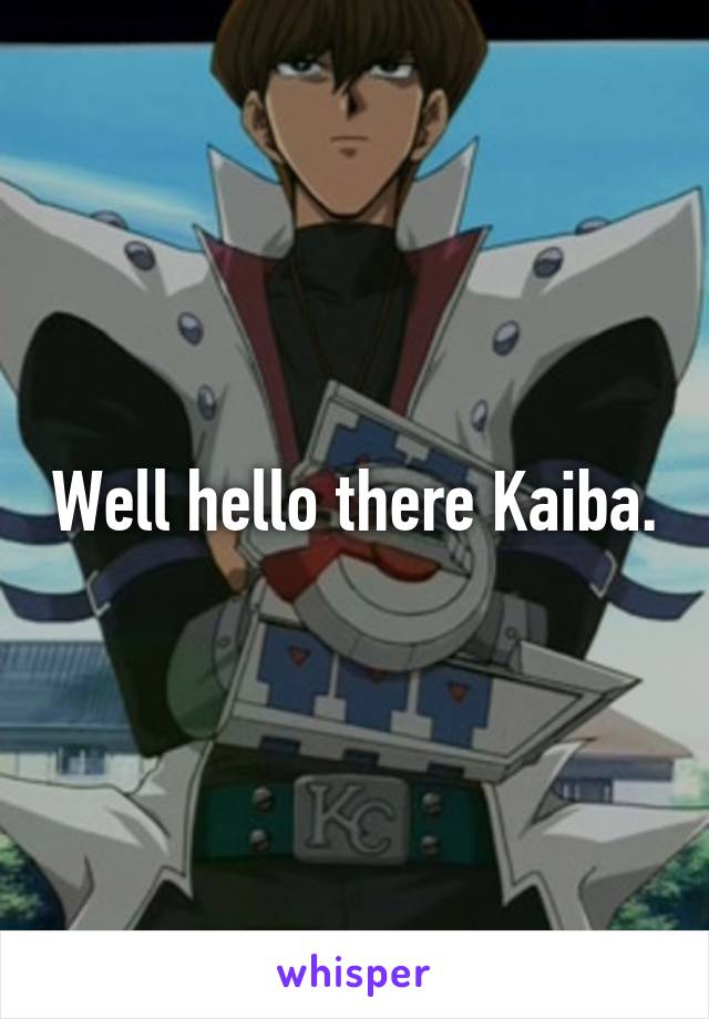 Well hello there Kaiba.