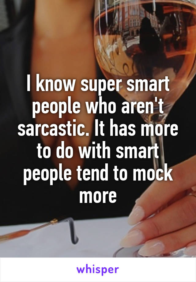 I know super smart people who aren't sarcastic. It has more to do with smart people tend to mock more