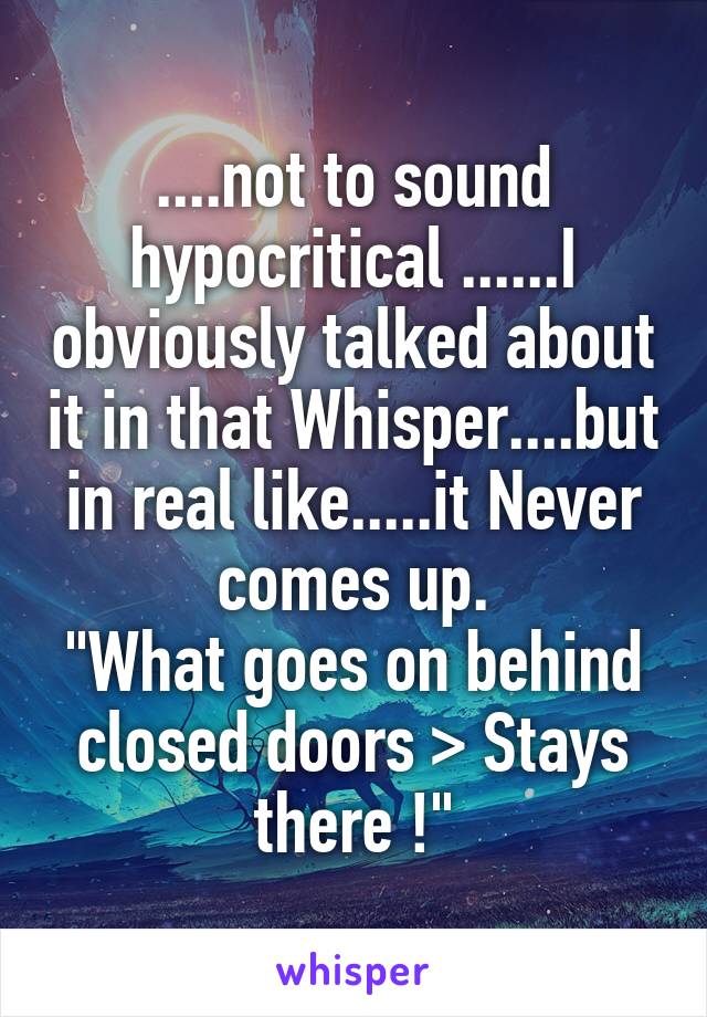 ....not to sound hypocritical ......I obviously talked about it in that Whisper....but in real like.....it Never comes up.
"What goes on behind closed doors > Stays there !"