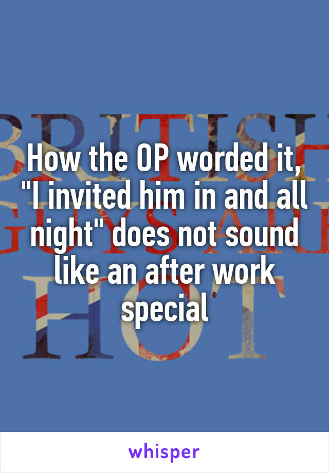 How the OP worded it, "I invited him in and all night" does not sound like an after work special