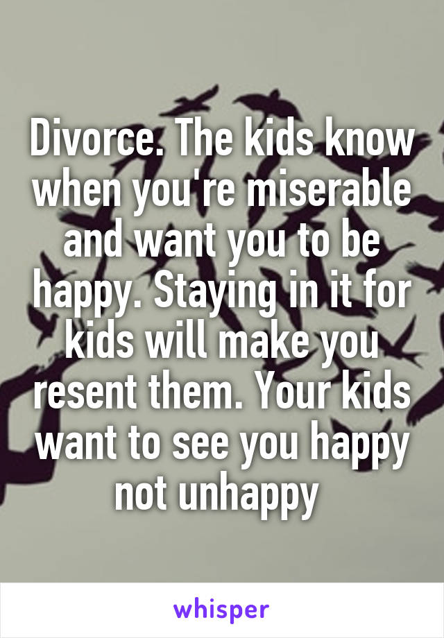 Divorce. The kids know when you're miserable and want you to be happy. Staying in it for kids will make you resent them. Your kids want to see you happy not unhappy 