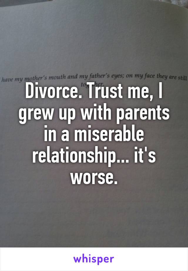Divorce. Trust me, I grew up with parents in a miserable relationship... it's worse.
