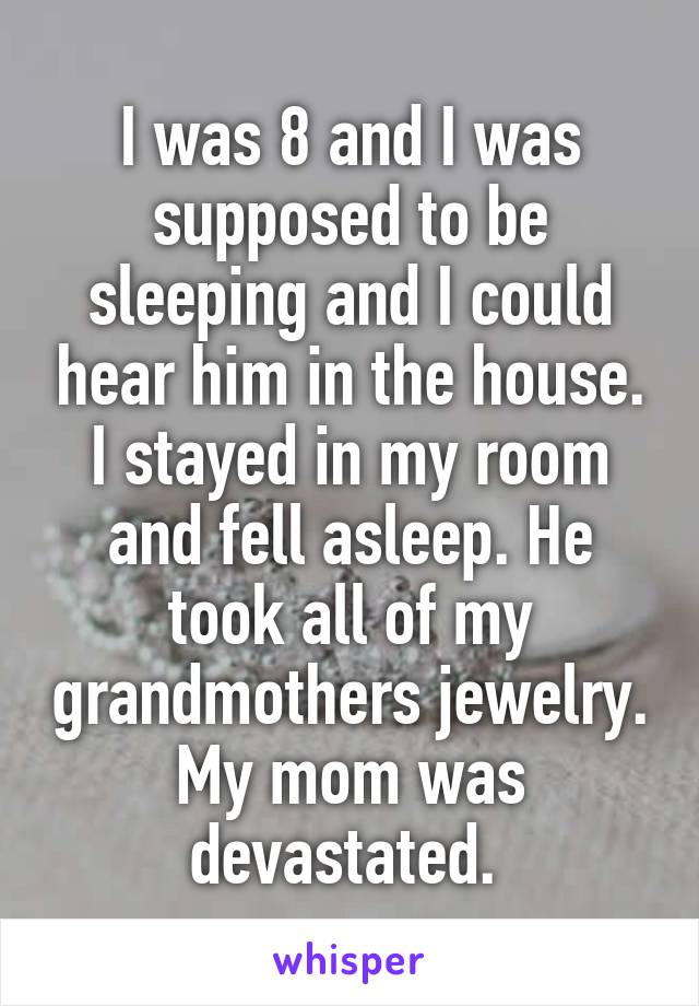 I was 8 and I was supposed to be sleeping and I could hear him in the house. I stayed in my room and fell asleep. He took all of my grandmothers jewelry. My mom was devastated. 