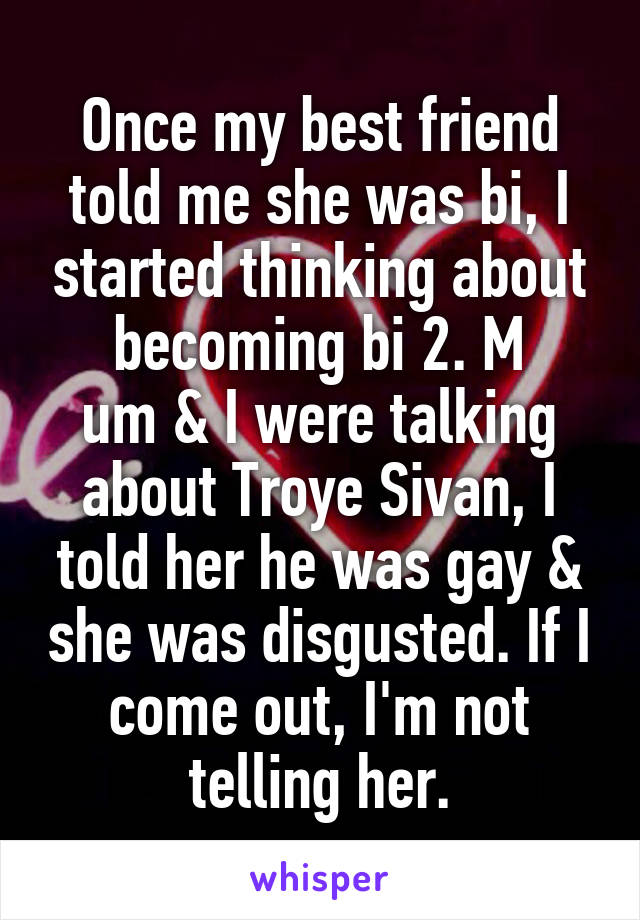 Once my best friend told me she was bi, I started thinking about becoming bi 2. M
um & I were talking about Troye Sivan, I told her he was gay & she was disgusted. If I come out, I'm not telling her.