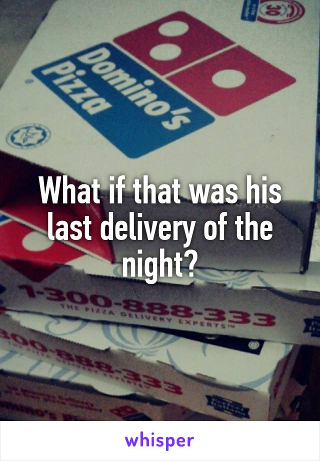 What if that was his last delivery of the night?