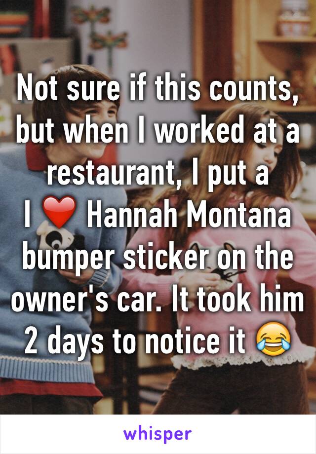 Not sure if this counts, but when I worked at a restaurant, I put a 
I ❤️ Hannah Montana 
bumper sticker on the owner's car. It took him 2 days to notice it 😂