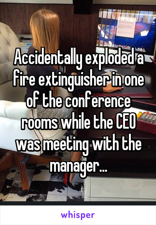 Accidentally exploded a fire extinguisher in one of the conference rooms while the CEO was meeting with the manager...