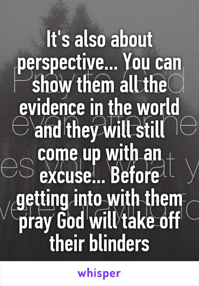 It's also about perspective... You can show them all the evidence in the world and they will still come up with an excuse... Before getting into with them pray God will take off their blinders