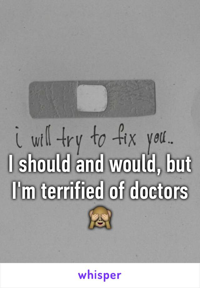 I should and would, but I'm terrified of doctors 🙈