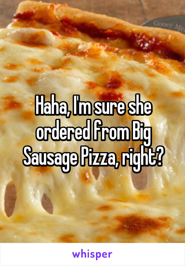 Haha, I'm sure she ordered from Big Sausage Pizza, right?