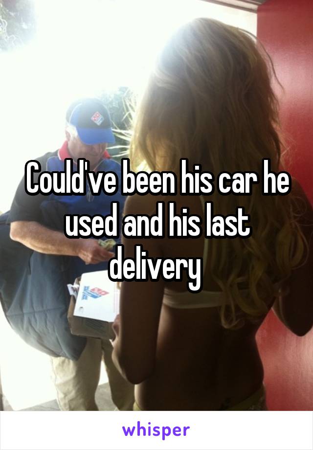 Could've been his car he used and his last delivery 