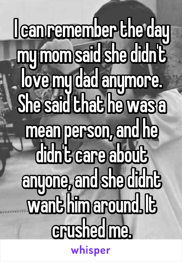 I can remember the day my mom said she didn't love my dad anymore. She said that he was a mean person, and he didn't care about anyone, and she didnt want him around. It crushed me.