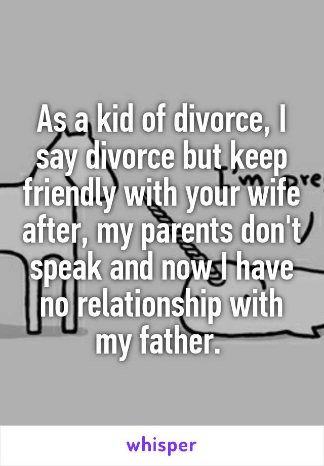 As a kid of divorce, I say divorce but keep friendly with your wife after, my parents don't speak and now I have no relationship with my father. 