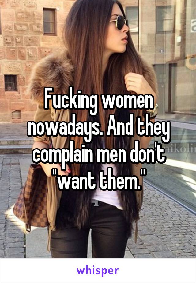 Fucking women nowadays. And they complain men don't "want them."