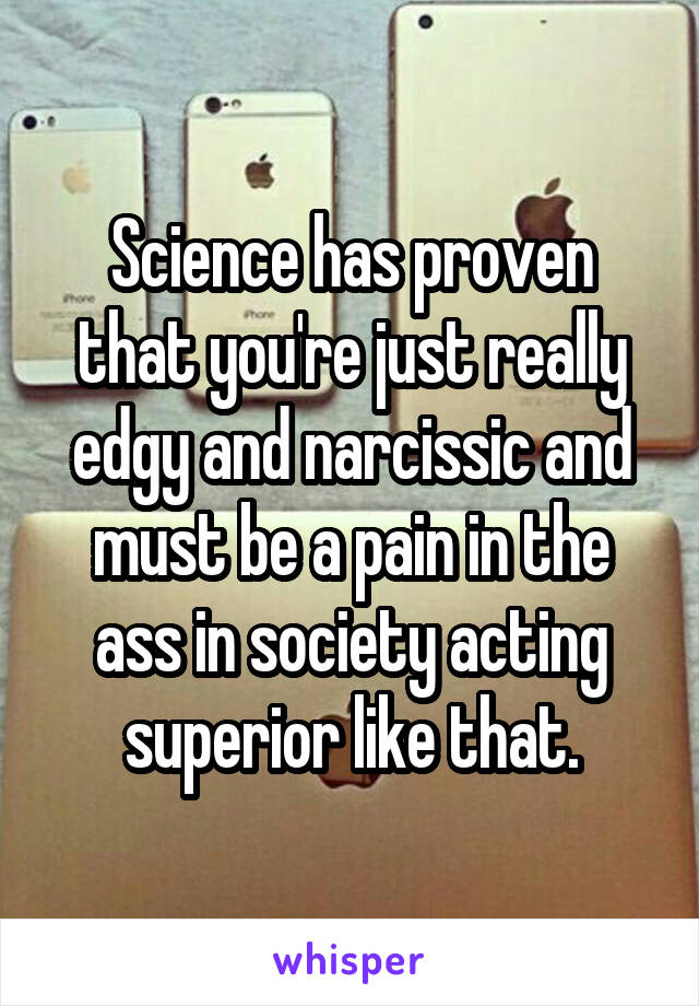 Science has proven that you're just really edgy and narcissic and must be a pain in the ass in society acting superior like that.