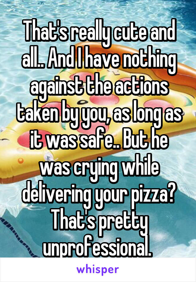 That's really cute and all.. And I have nothing against the actions taken by you, as long as it was safe.. But he was crying while delivering your pizza? That's pretty unprofessional. 