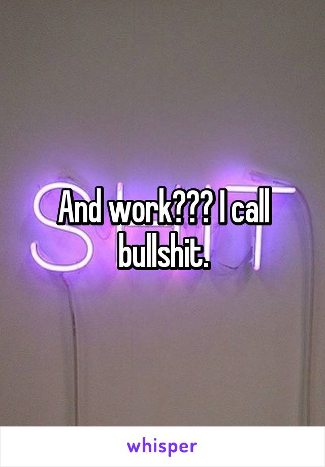 And work??? I call bullshit.