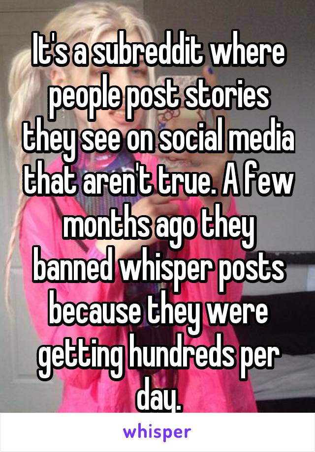 It's a subreddit where people post stories they see on social media that aren't true. A few months ago they banned whisper posts because they were getting hundreds per day.