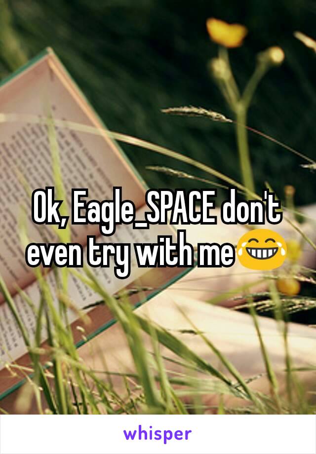 Ok, Eagle_SPACE don't even try with me😂