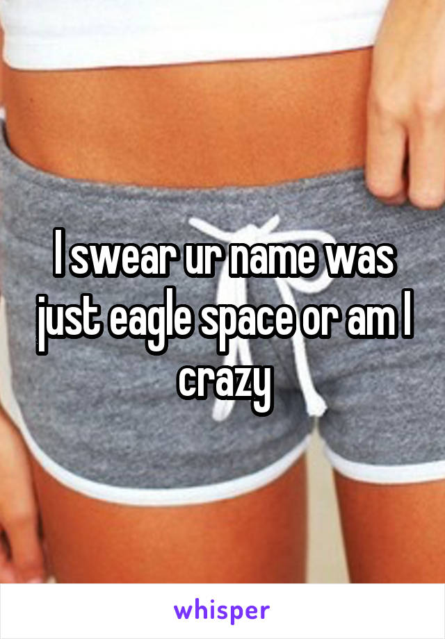 I swear ur name was just eagle space or am I crazy