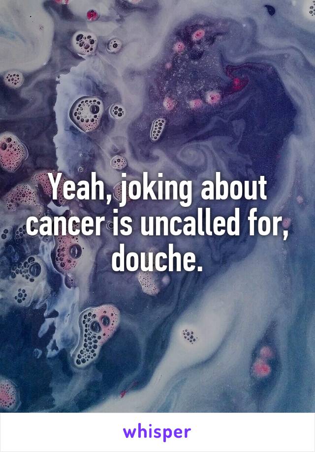 Yeah, joking about cancer is uncalled for, douche.