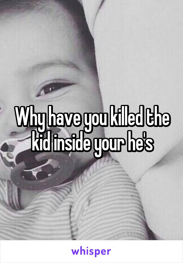 Why have you killed the kid inside your he's