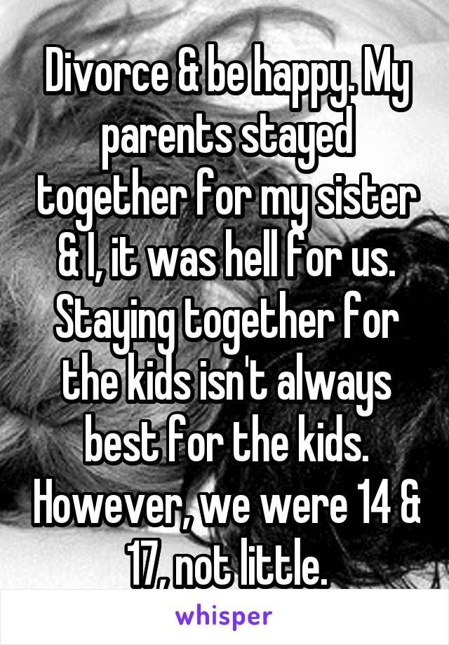 Divorce & be happy. My parents stayed together for my sister & I, it was hell for us. Staying together for the kids isn't always best for the kids. However, we were 14 & 17, not little.