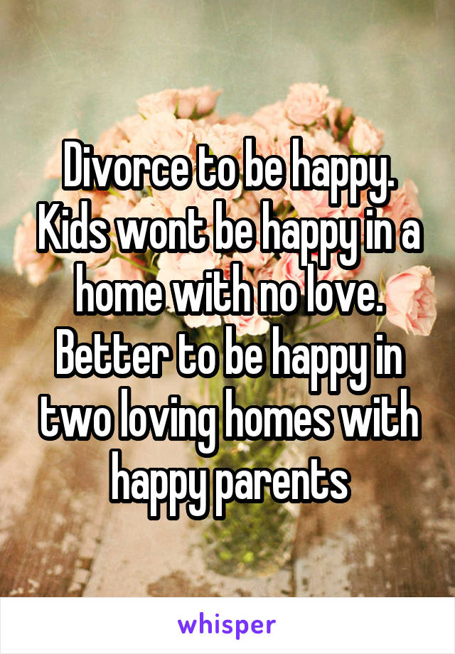 Divorce to be happy. Kids wont be happy in a home with no love. Better to be happy in two loving homes with happy parents