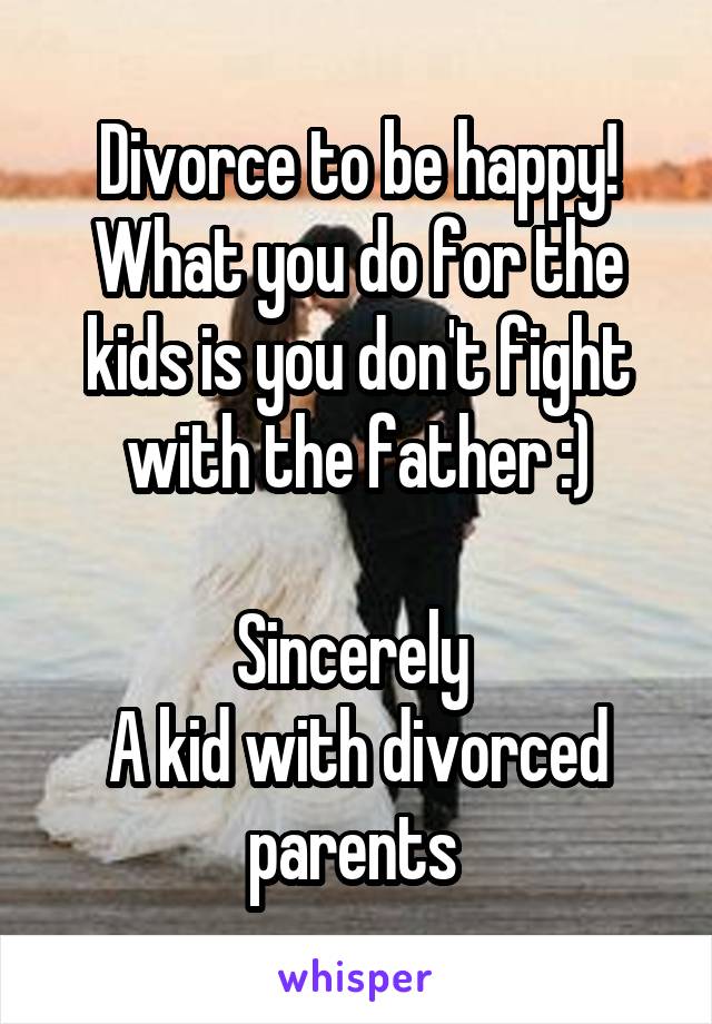 Divorce to be happy! What you do for the kids is you don't fight with the father :)

Sincerely 
A kid with divorced parents 