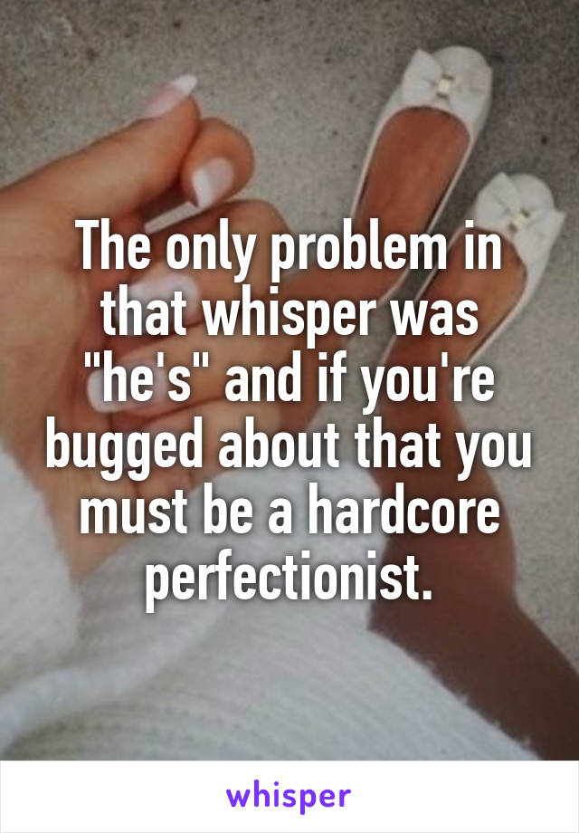 The only problem in that whisper was "he's" and if you're bugged about that you must be a hardcore perfectionist.