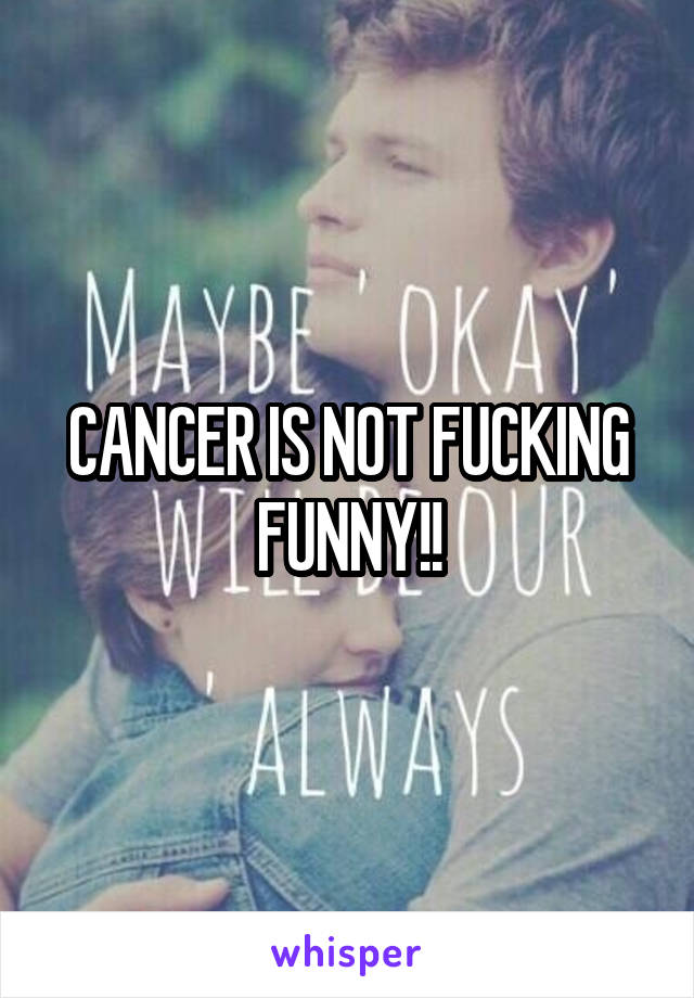 CANCER IS NOT FUCKING FUNNY!!