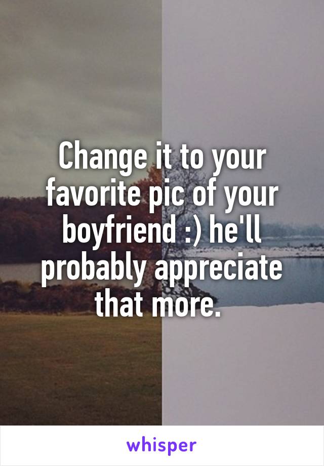 Change it to your favorite pic of your boyfriend :) he'll probably appreciate that more. 