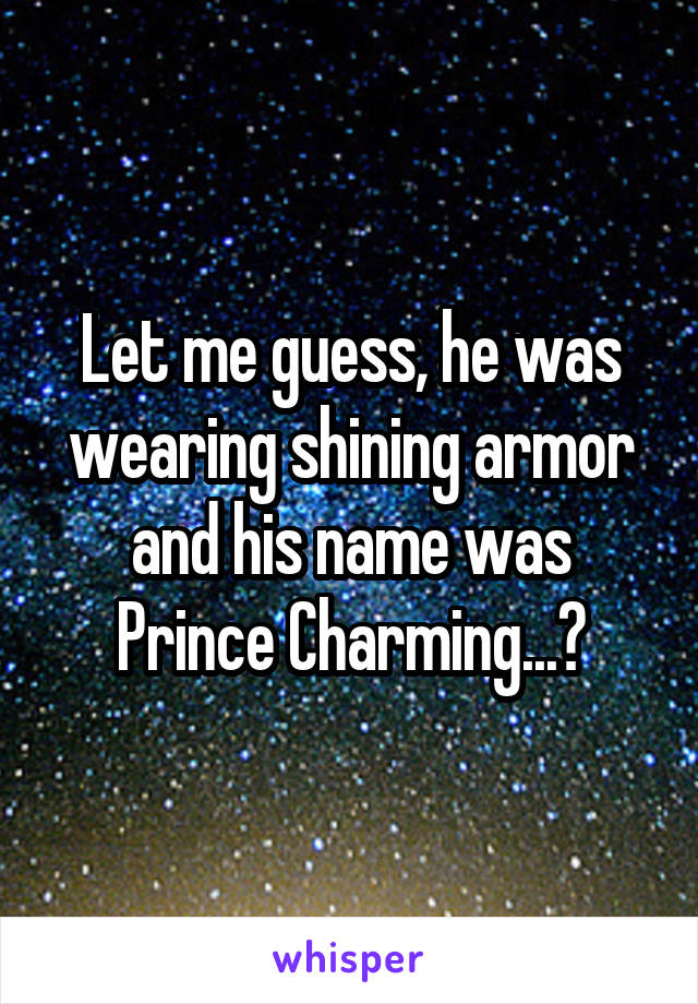 Let me guess, he was wearing shining armor and his name was Prince Charming...?