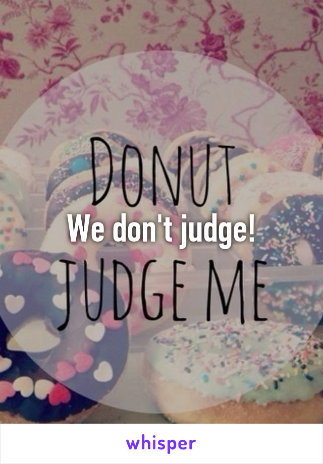 We don't judge!