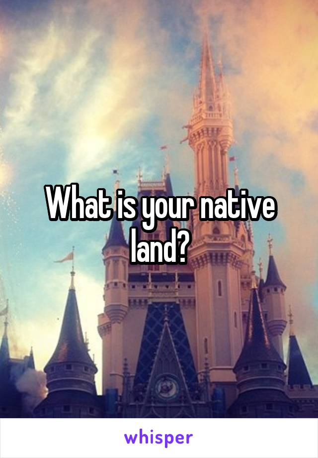 What is your native land?