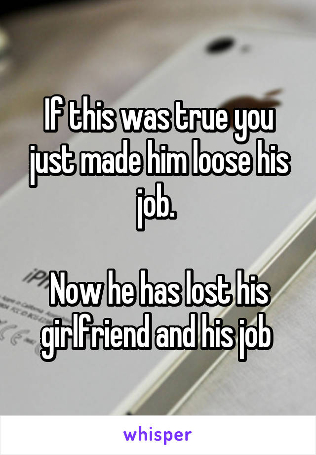 If this was true you just made him loose his job. 

Now he has lost his girlfriend and his job 