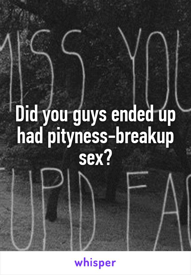 Did you guys ended up had pityness-breakup sex?